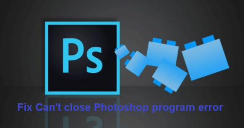Fix Can't close Photoshop program error