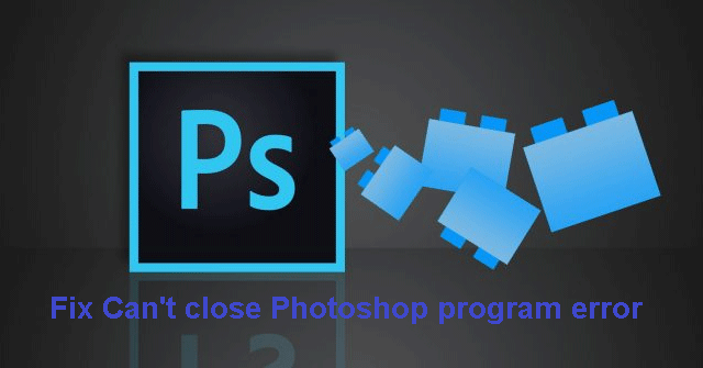 Fix Can't Close Photoshop Program Error